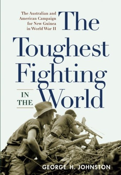 The Toughest Fighting in the World: The Australian and American Campaign for New Guinea in World War II