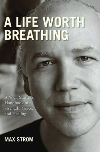 A Life Worth Breathing: A Yoga Master's Handbook of Strength, Grace, and Healing