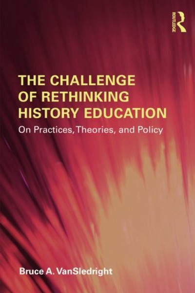 The Challenge of Rethinking History Education: On Practices, Theories, and Policy