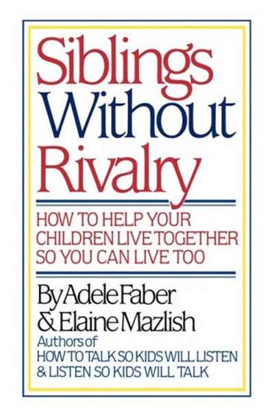 Siblings Without Rivalry: How to Help Your Children Live Together So You Can Live Too