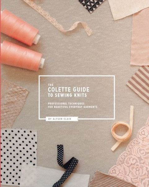 The Colette Guide to Sewing Knits: Professional Techniques for Beautiful Everyday Garments
