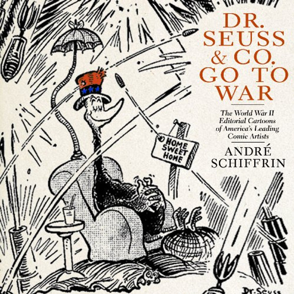 Dr. Seuss & Co. Go to War: The World War II Editorial Cartoons of Americas Leading Comic Artists