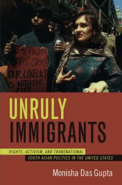 Unruly Immigrants: Rights, Activism, and Transnational South Asian Politics in the United States