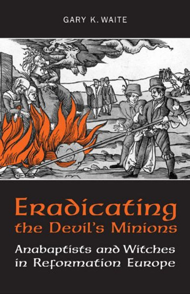 Eradicating the  Devil's Minions: Anabaptists and Witches in Reformation Europe, 1535-1600