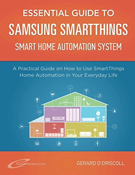 Essential Guide to Samsung SmartThings Smart Home Automation System: A Practical Guide to on How to Use SmartThings Home Automation in Your Everyday ... Home Automation Essential Guides) (Volume 6)