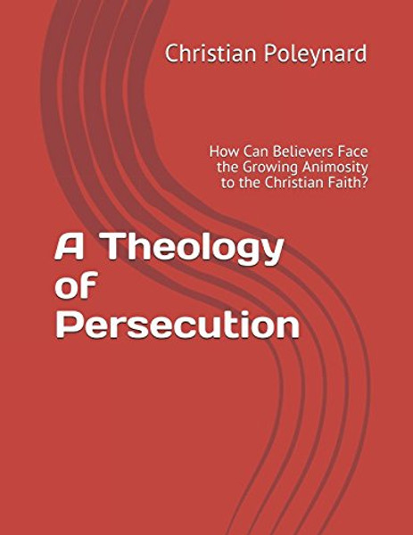 A Theology of Persecution: How Can Believers Face the Growing Animosity to the Christian Faith?