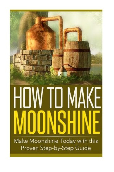 How to Make Moonshine: Make Moonshine Today with this Proven Step-by-Step Guide