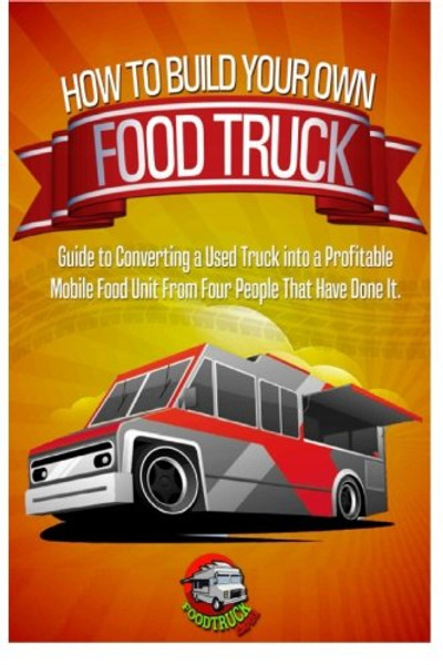 How to Build Your Own Food Truck: Guide to Converting a Used Truck into a Profitable Mobile Food Unit From Four People That Have Done it.