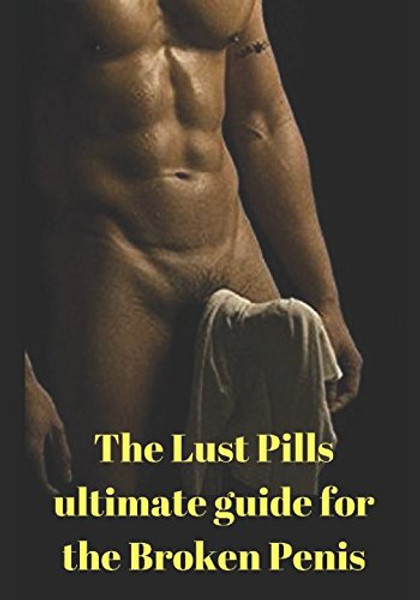 The Lust Pills Ultimate Guide for the Broken Penis: Viagra, Levitra and Cialis - Mistakes to avoid and How to use them Correctly to Boost your sexual ... and Cheap AND Their +16 natural alternatives)