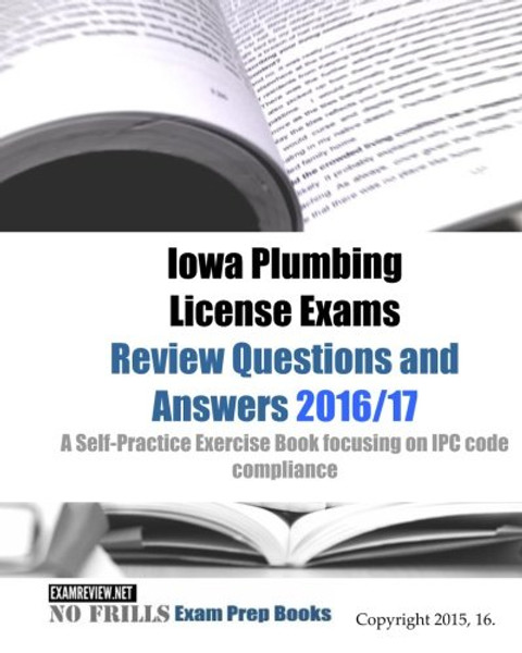 Iowa Plumbing License Exams Review Questions and Answers 2016/17: A Self-Practice Exercise Book focusing on IPC code compliance (No Frills Exam Prep Books)