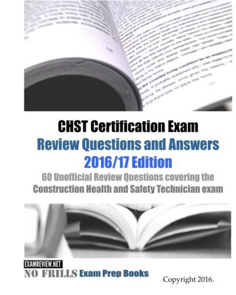 CHST Certification Exam Review Questions and Answers 2016/17 Edition: 60 Unofficial Review Questions covering the Construction Health and Safety Technician exam
