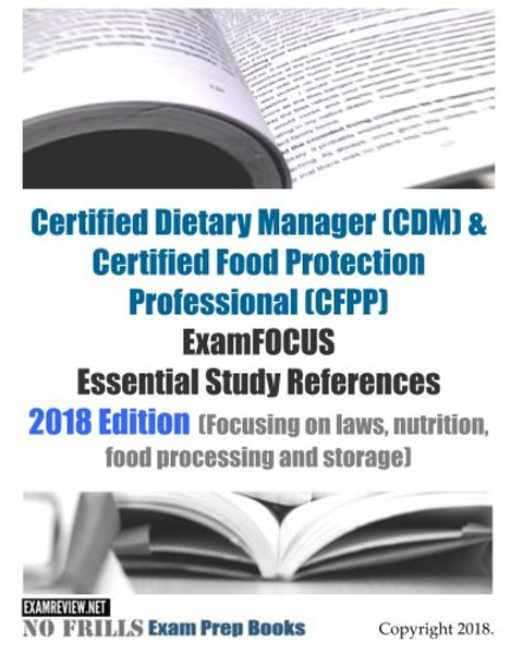 Certified Dietary Manager (CDM) & Certified Food Protection Professional (CFPP) ExamFOCUS Essential Study References 2018/19 Edition: (Focusing on laws, nutrition, food processing and storage)