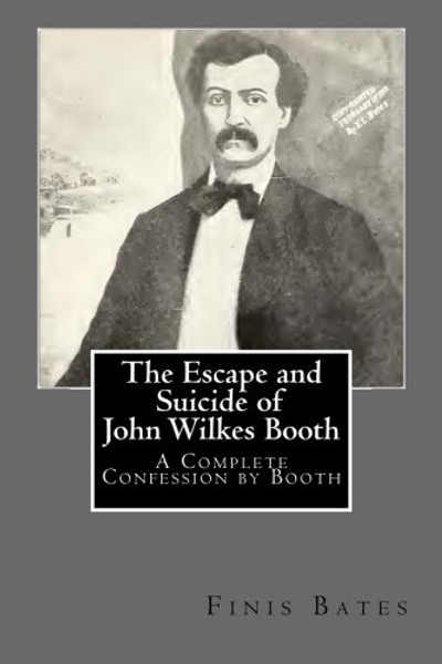 The Escape and Suicide of John Wilkes Booth: A Complete Confession by Booth