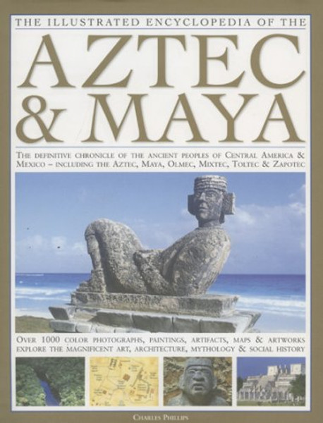 The Illustrated Encyclopedia of the Aztec & Maya: The Definitive Chronicle Of The Ancient Peoples Of Mexico & Central America - Including The Aztec, Maya, Olmec, Mixtec, Toltec & Zapotec