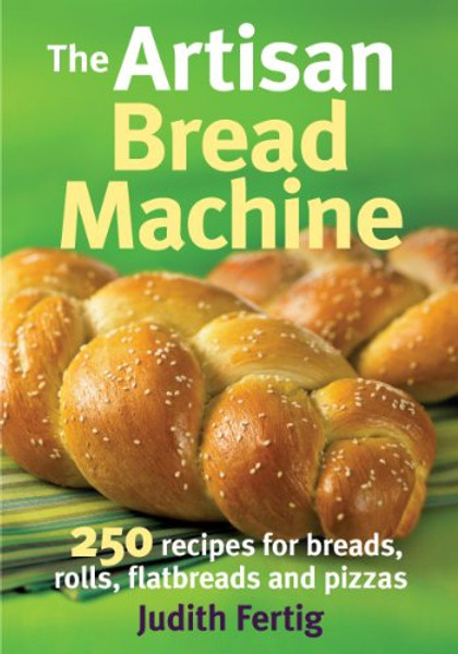 The Artisan Bread Machine: 250 Recipes for Breads, Rolls, Flatbreads and Pizzas