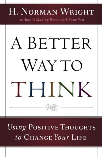 A Better Way to Think: Using Positive Thoughts to Change Your Life