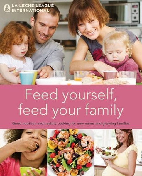 Feed Yourself, Feed Your Family: Good Nutrition and Healthy Cooking for New Moms and Growing Families. La Leche League International