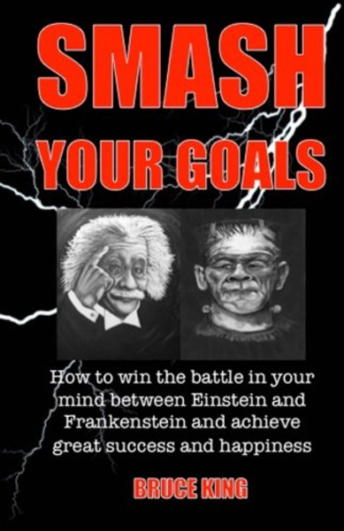 Smash Your Goals: How to win the battle in your mind between Einstein and Frankenstein and achieve great success and happiness