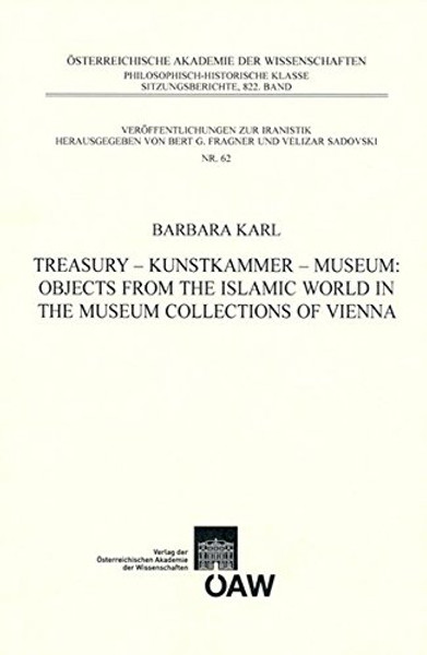 Treasury -Kunstkammer - Museum: Objects from the Islamic World in the Museum Collections of Vienna (Sitzungsberichte der philosophisch-historischen ... Veroffentlichungen zur Iranistik NR. 62)