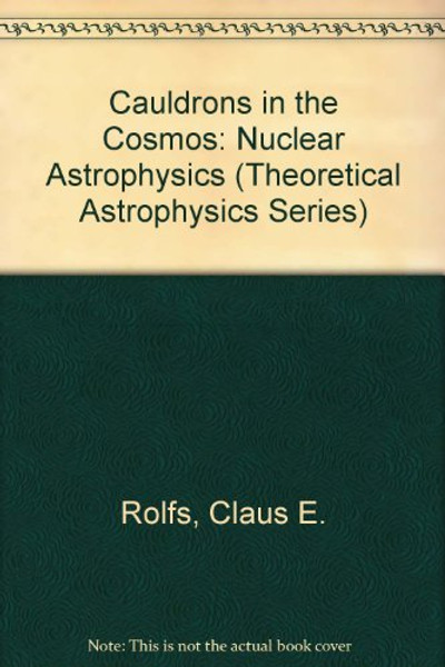 Cauldrons in the Cosmos: Nuclear Astrophysics (Theoretical Astrophysics Series)