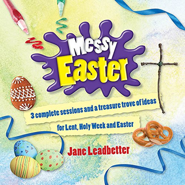 Messy Easter: 3 Complete Sessions and a Treasure Trove of Craft Ideas for Lent, Holy Week and Easter
