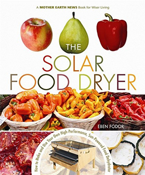 The Solar Food Dryer: How to Make and Use Your Own Low-Cost, High Performance, Sun-Powered Food Dehydrator