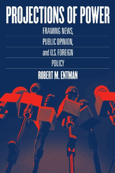 Projections of Power: Framing News, Public Opinion, and U.S. Foreign Policy (Studies in Communication, Media, and Public Opinion)