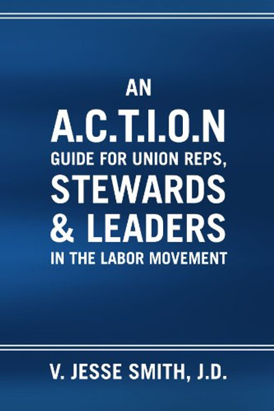 An A.c.t.i.o.n Guide For Union Reps, Stewards & Leaders In The Labor Movement