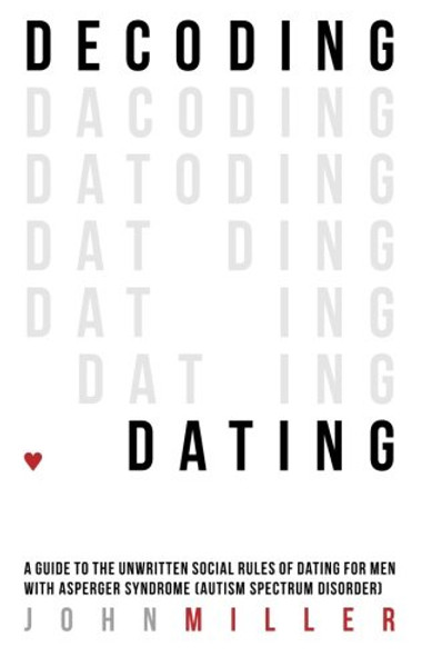 Decoding Dating: A Guide to the Unwritten Social Rules of Dating for Men with Asperger Syndrome (Autism Spectrum Disorder)