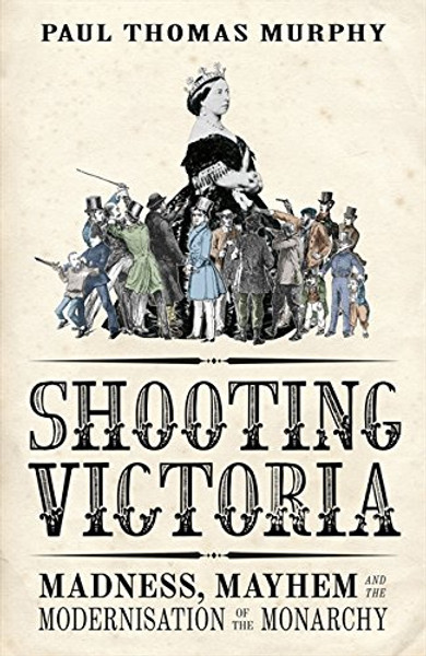 Shooting Victoria: Madness, Mayhem, and the Modernisation of the British Monarchy