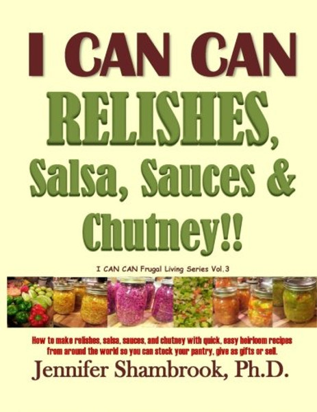 I CAN CAN RELISHES, Salsa, Sauces & Chutney!!: How to make relishes, salsa, sauces, and chutney with quick, easy heirloom recipes from around the ... (I CAN CAN Frugal Living Series) (Volume 3)