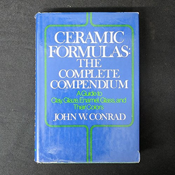 Ceramic Formulas: The Complete Compendium : A Guide to Clay, Glaze, Enamel, Glass, and Their Colors