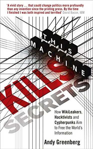 This Machine Kills Secrets: How Wikileakers, Hacktivists, and Cipherpunks Are Freeing the World's Information