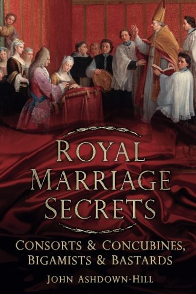 Royal Marriage Secrets: Consorts & Concubines, Bigamists & Bastards