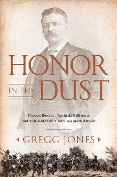 Honor in the Dust: Theodore Roosevelt, War in the Philippines, and the Rise and Fall of America's I mperial Dream