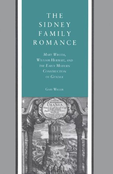 The Sidney Family Romance: Mary Wroth, William Herbert and the Early Modern Construction of Gender