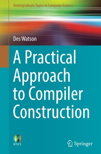 A Practical Approach to Compiler Construction (Undergraduate Topics in Computer Science)