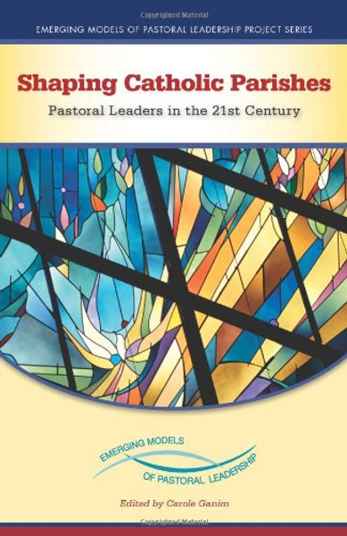 Shaping Catholic Parishes: Pastoral Leaders in the 21st Century (Emerging Models of Pastoral Leadership Project)