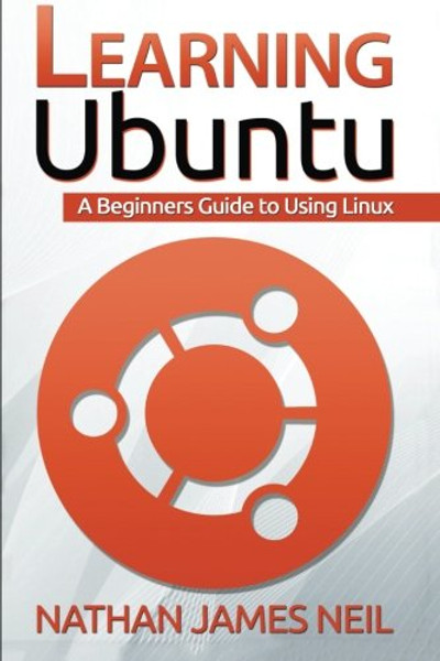 Learning Ubuntu: A Beginners Guide To Using Linux