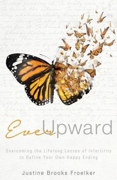 Ever Upward: Overcoming the Life Long Losses of Infertility to Define Your Own Happy Ending.