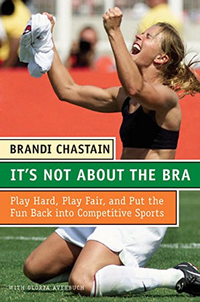 It's Not About the Bra: Play Hard, Play Fair, and Put the Fun Back Into Competitive Sports