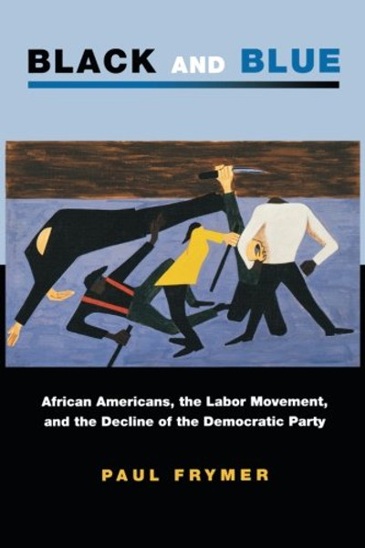 Black and Blue: African Americans, the Labor Movement, and the Decline of the Democratic Party (Princeton Studies in American Politics: Historical, International, and Comparative Perspectives)