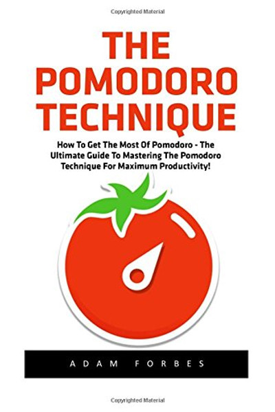 The Pomodoro Technique: How To Get The Most Of Pomodoro - The Ultimate Guide To Mastering The Pomodoro Technique For Maximum Productivity!