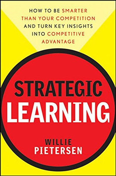 Strategic Learning: How to Be Smarter Than Your Competition and Turn Key Insights into Competitive Advantage