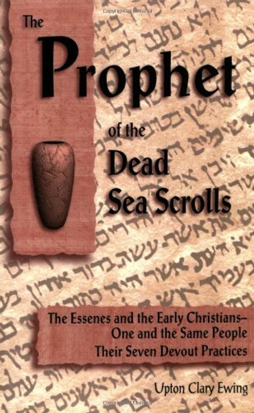 The Prophet of the Dead Sea Scrolls: The Essenes and the Early Christians-One and the Same Holy People. Their Seven Devout Practices