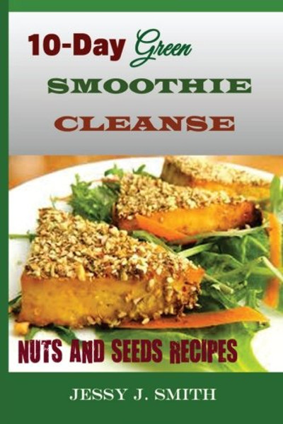 10-Day Green Smoothie Cleanse (Nuts and Seeds Recipes):: Fast and Easy-to-Cook Recipes: A Low Carb, Sugar, Gluten and Wheat Free: To Help You After Your 10-Day Green Smoothie Cleanse