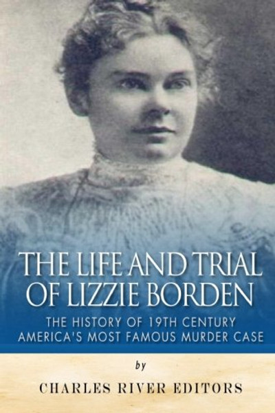 The Life and Trial of Lizzie Borden: The History of 19th Century Americas Most Famous Murder Case