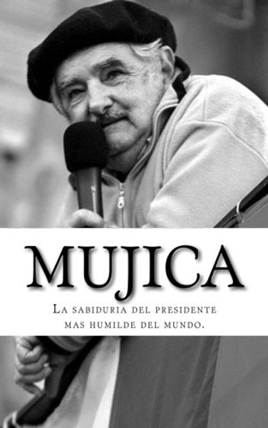 Mujica: La sabiduria del presidente mas humilde del mundo (Spanish Edition)