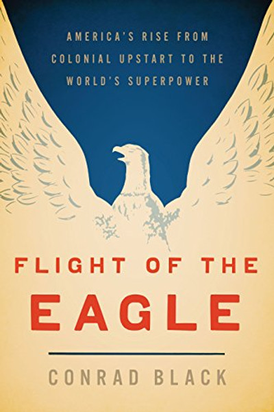 Flight of the Eagle: The Grand Strategies That Brought America from Colonial Dependence to World Leadership