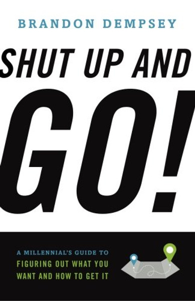 Shut Up And Go!: A Millennial's Guide To Figuring Out What You Want And How To Get It